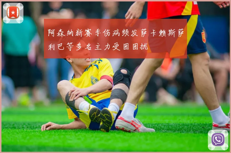 阿森纳新赛季伤病频发萨卡赖斯萨利巴等多名主力受困困扰