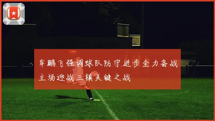 牟鹏飞强调球队防守进步全力备战主场迎战三镇关键之战
