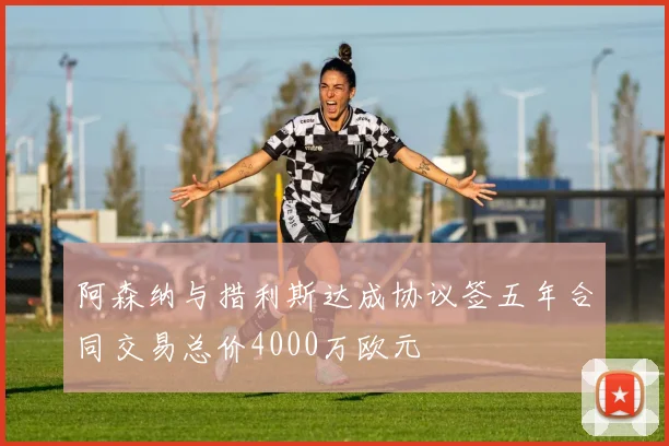 阿森纳与措利斯达成协议签五年合同交易总价4000万欧元